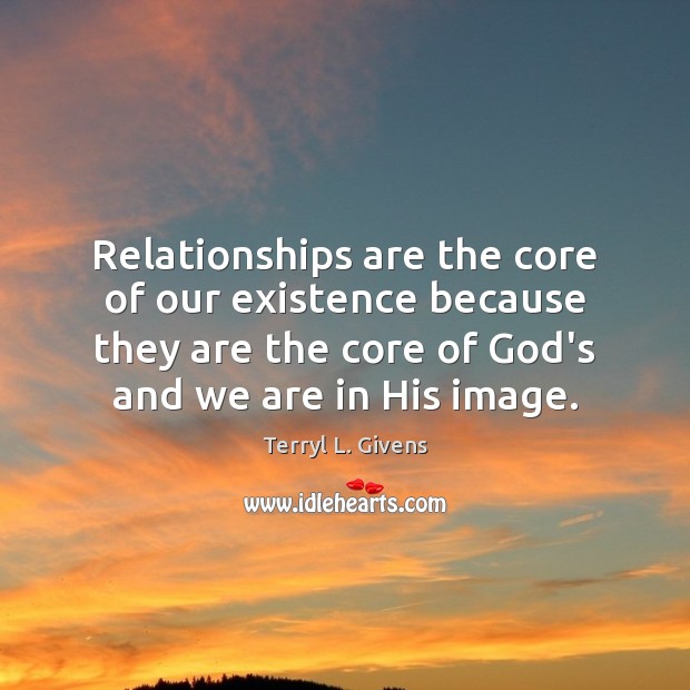 Relationships are the core of our existence because they are the core Terryl L. Givens Picture Quote