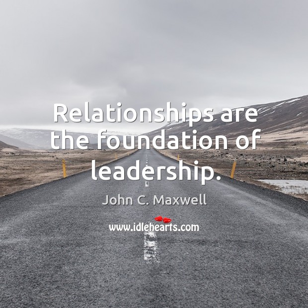 Relationships are the foundation of leadership. John C. Maxwell Picture Quote