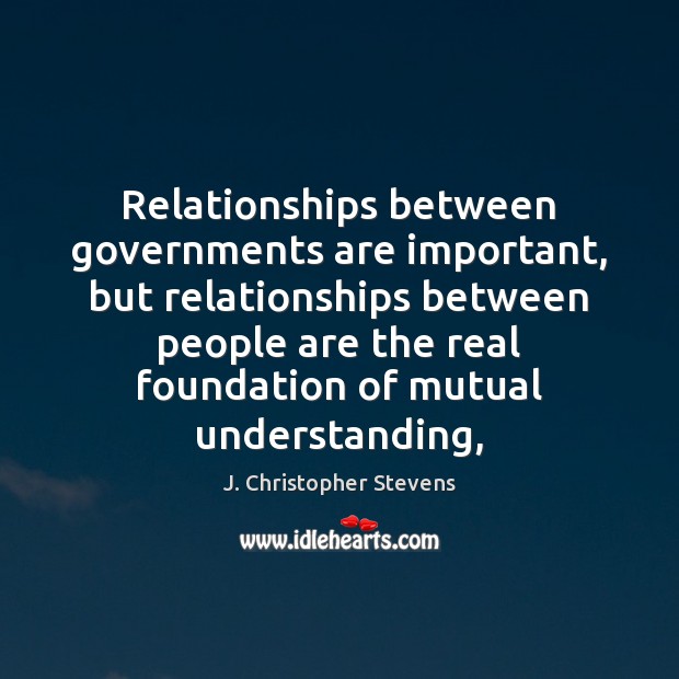 Relationships between governments are important, but relationships between people are the real J. Christopher Stevens Picture Quote