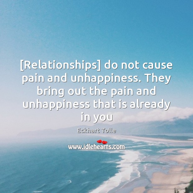 [Relationships] do not cause pain and unhappiness. They bring out the pain Eckhart Tolle Picture Quote