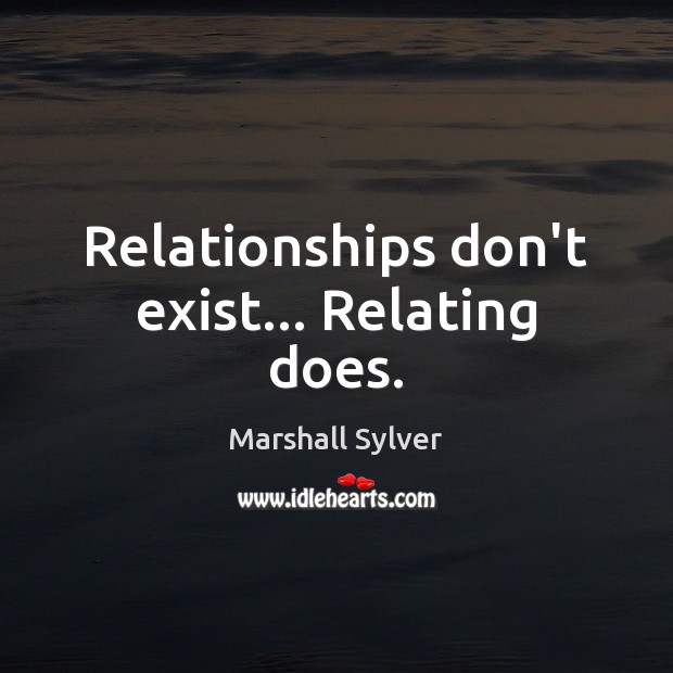 Relationships don’t exist… Relating does. Marshall Sylver Picture Quote