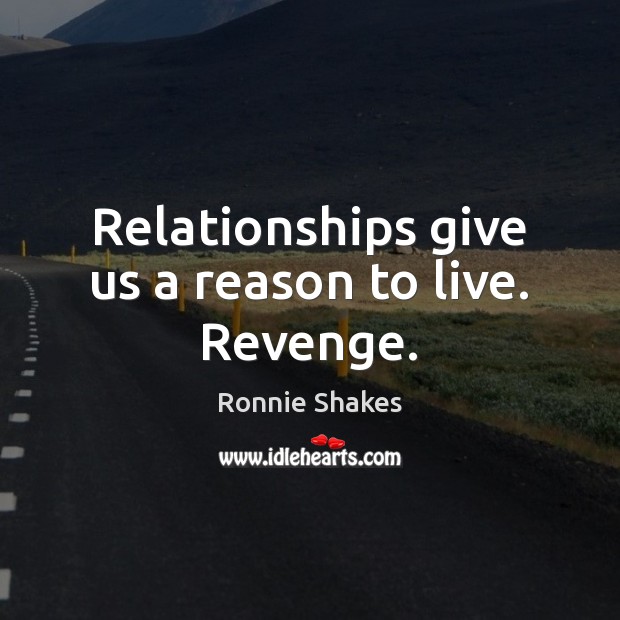 Relationships give us a reason to live. Revenge. Ronnie Shakes Picture Quote