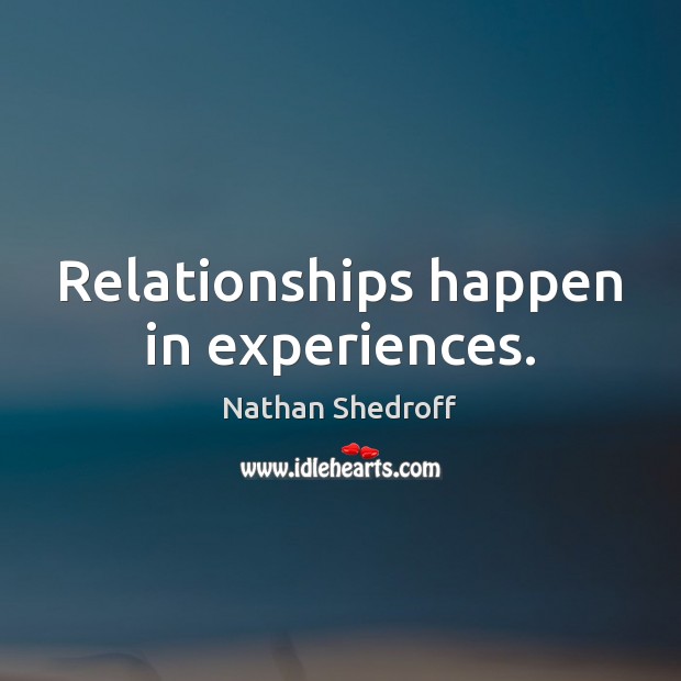 Relationships happen in experiences. Nathan Shedroff Picture Quote