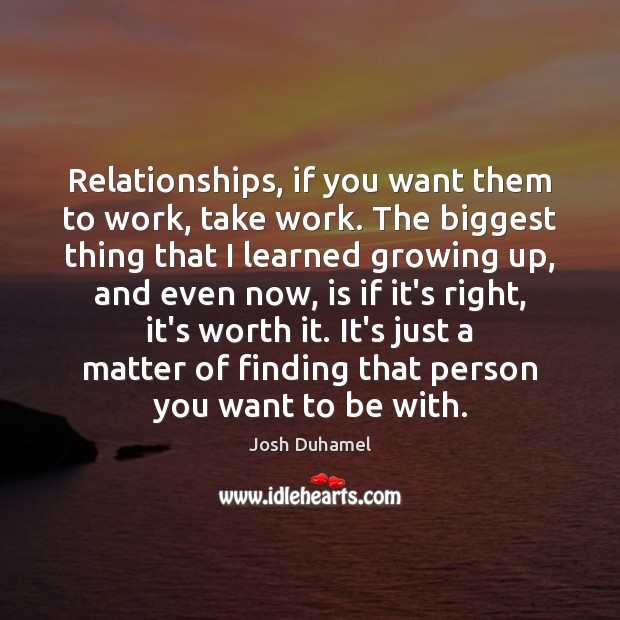 Relationships, if you want them to work, take work. The biggest thing Josh Duhamel Picture Quote