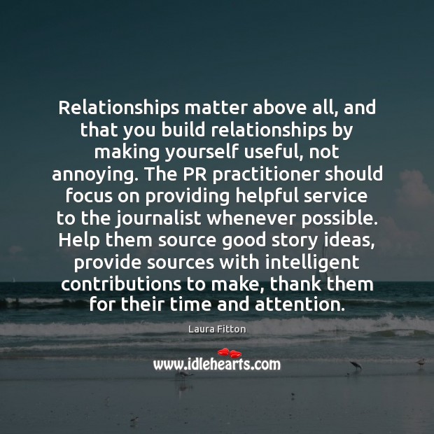 Relationships matter above all, and that you build relationships by making yourself 