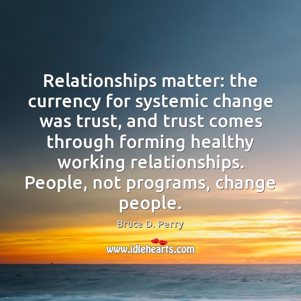 Relationships matter: the currency for systemic change was trust, and trust comes Bruce D. Perry Picture Quote