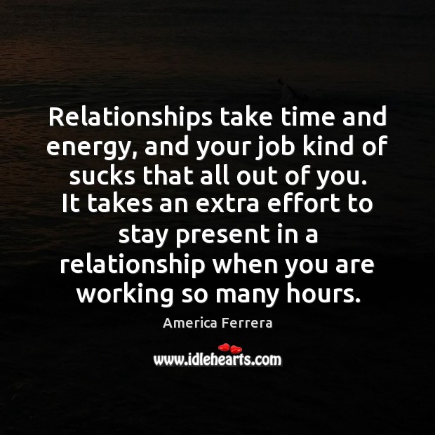 Relationships take time and energy, and your job kind of sucks that America Ferrera Picture Quote