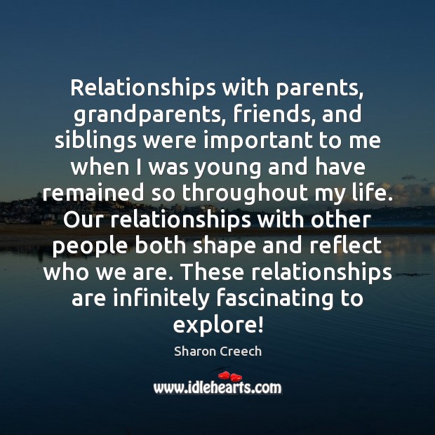 Relationships with parents, grandparents, friends, and siblings were important to me when Sharon Creech Picture Quote