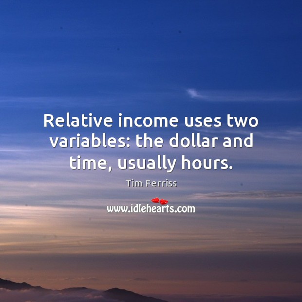 Relative income uses two variables: the dollar and time, usually hours. Tim Ferriss Picture Quote