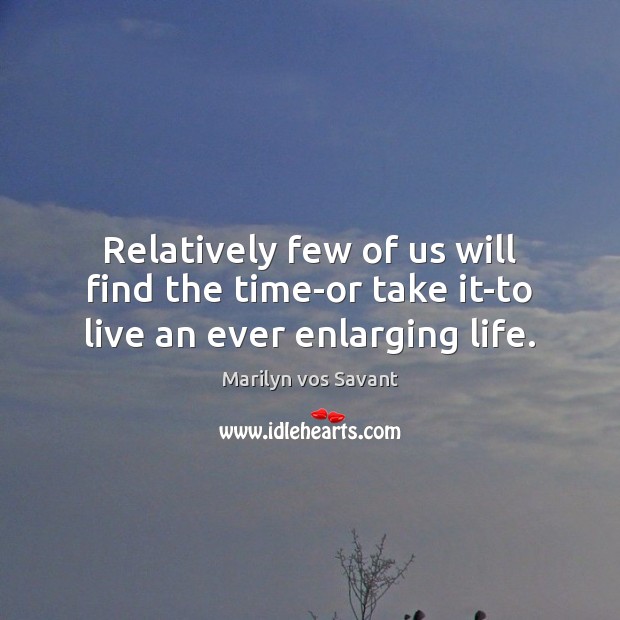 Relatively few of us will find the time-or take it-to live an ever enlarging life. Marilyn vos Savant Picture Quote