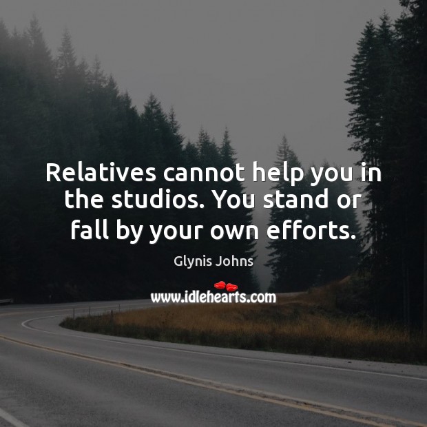 Relatives cannot help you in the studios. You stand or fall by your own efforts. Glynis Johns Picture Quote