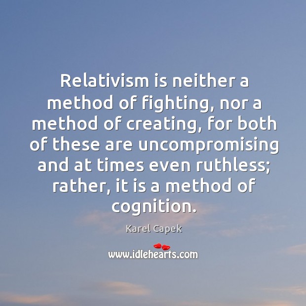 Relativism is neither a method of fighting, nor a method of creating Karel Capek Picture Quote