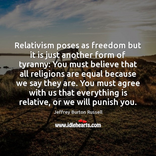Relativism poses as freedom but it is just another form of tyranny: Jeffrey Burton Russell Picture Quote