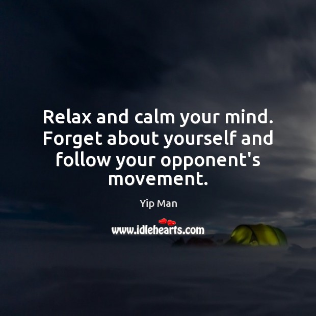 Relax and calm your mind. Forget about yourself and follow your opponent’s movement. Yip Man Picture Quote