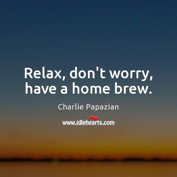 Relax, don’t worry, have a home brew. Charlie Papazian Picture Quote