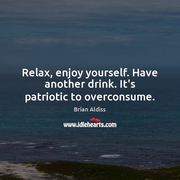 Relax, enjoy yourself. Have another drink. It’s patriotic to overconsume. Brian Aldiss Picture Quote