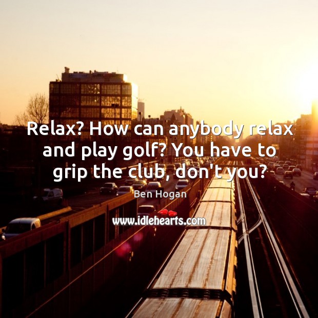 Relax? How can anybody relax and play golf? You have to grip the club, don’t you? Ben Hogan Picture Quote