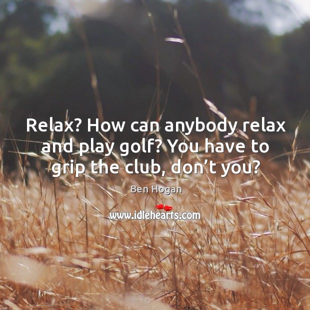 Relax? how can anybody relax and play golf? you have to grip the club, don’t you? Ben Hogan Picture Quote