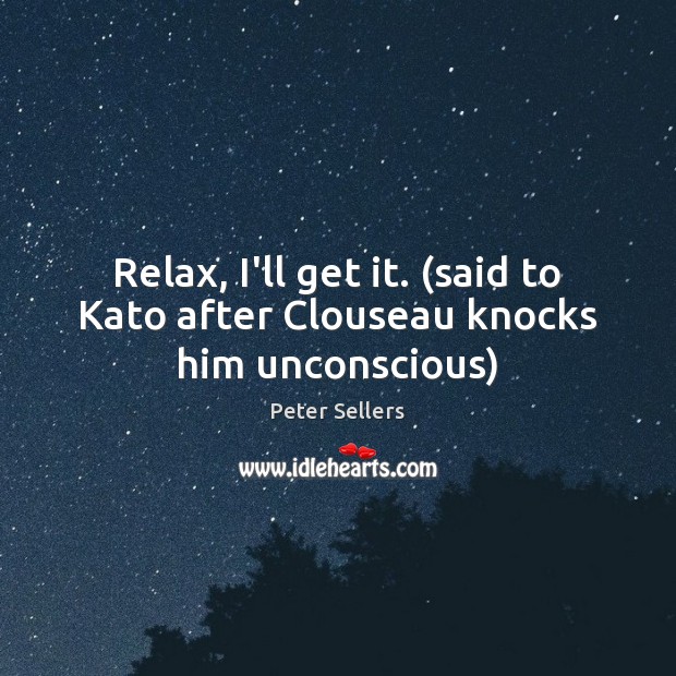 Relax, I’ll get it. (said to Kato after Clouseau knocks him unconscious) Image
