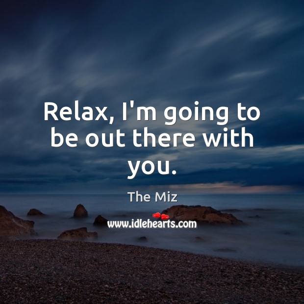 Relax, I’m going to be out there with you. Image