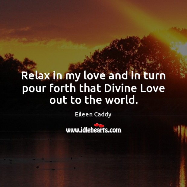 Relax in my love and in turn pour forth that Divine Love out to the world. Eileen Caddy Picture Quote