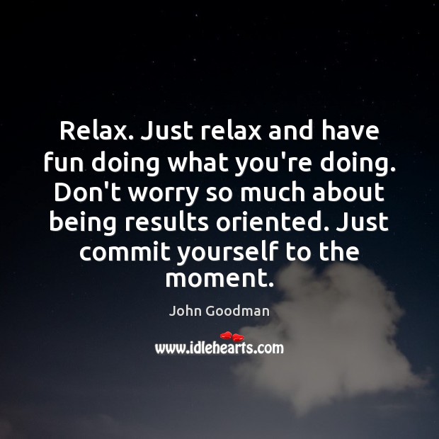Relax. Just relax and have fun doing what you’re doing. Don’t worry Image