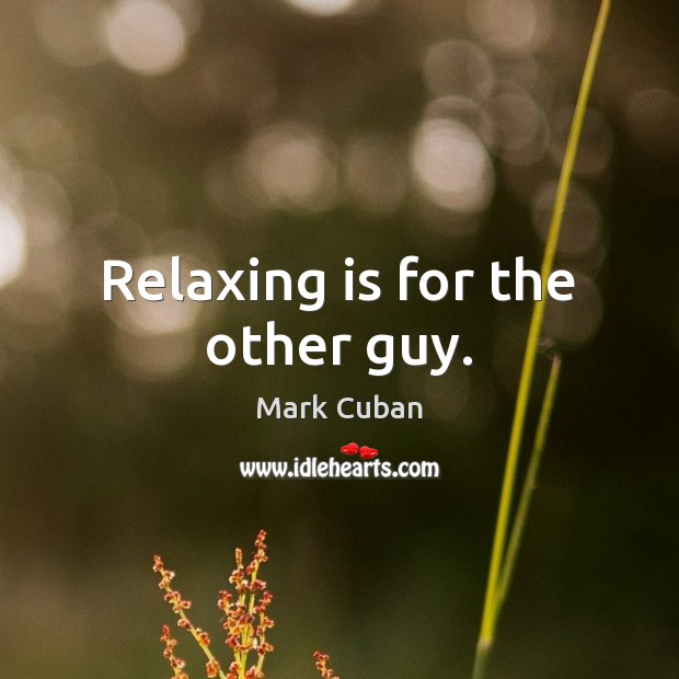 Relaxing is for the other guy. Mark Cuban Picture Quote