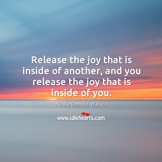 Release the joy that is inside of another, and you release the joy that is inside of you. Neale Donald Walsch Picture Quote