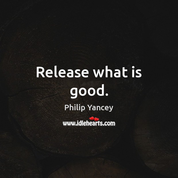 Release what is good. Philip Yancey Picture Quote