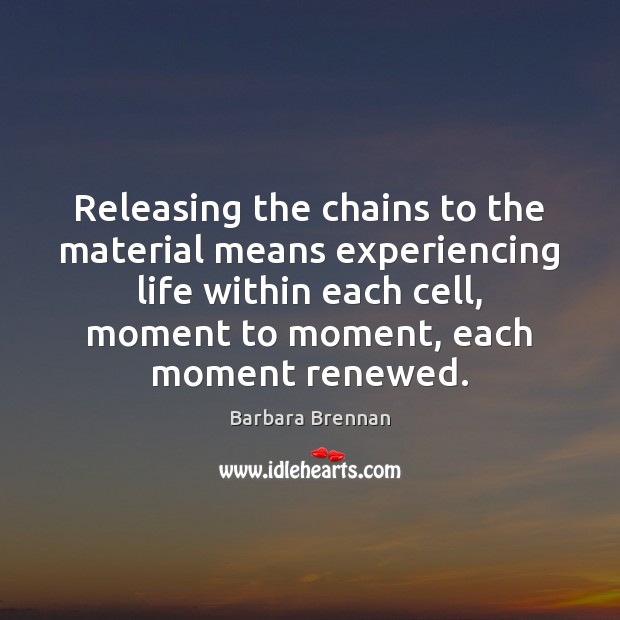 Releasing the chains to the material means experiencing life within each cell, Barbara Brennan Picture Quote