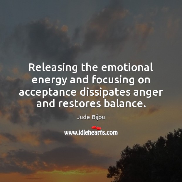 Releasing the emotional energy and focusing on acceptance dissipates anger and restores 
