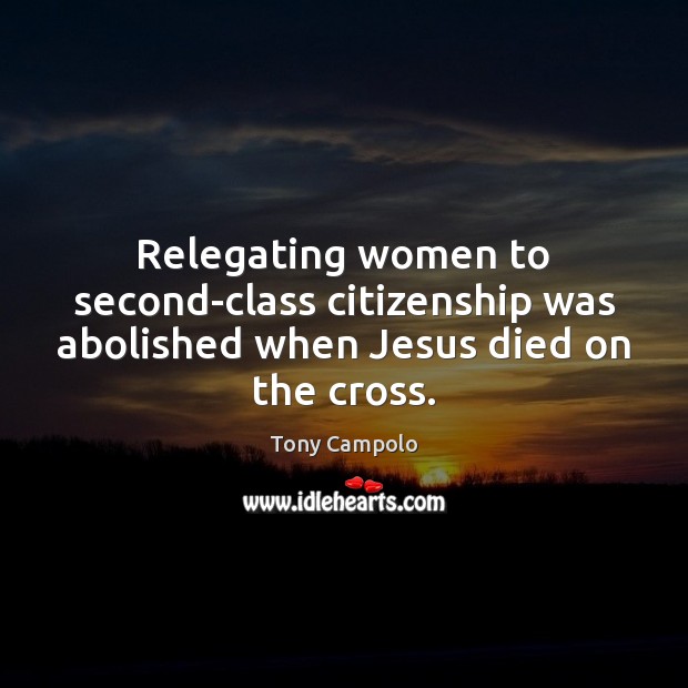 Relegating women to second-class citizenship was abolished when Jesus died on the cross. Tony Campolo Picture Quote
