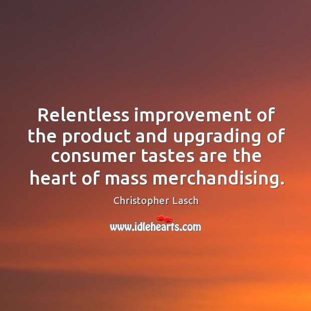 Relentless improvement of the product and upgrading of consumer tastes are the heart of mass merchandising. Christopher Lasch Picture Quote