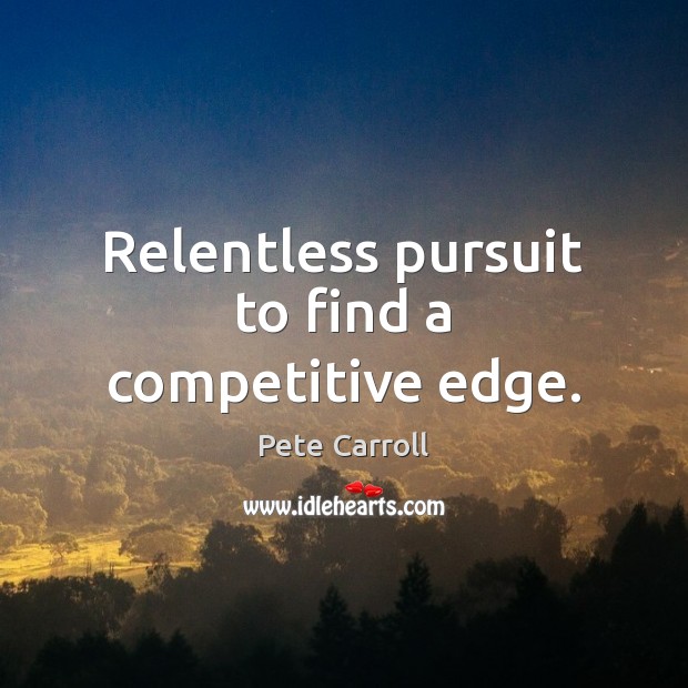 Relentless pursuit to find a competitive edge. Pete Carroll Picture Quote