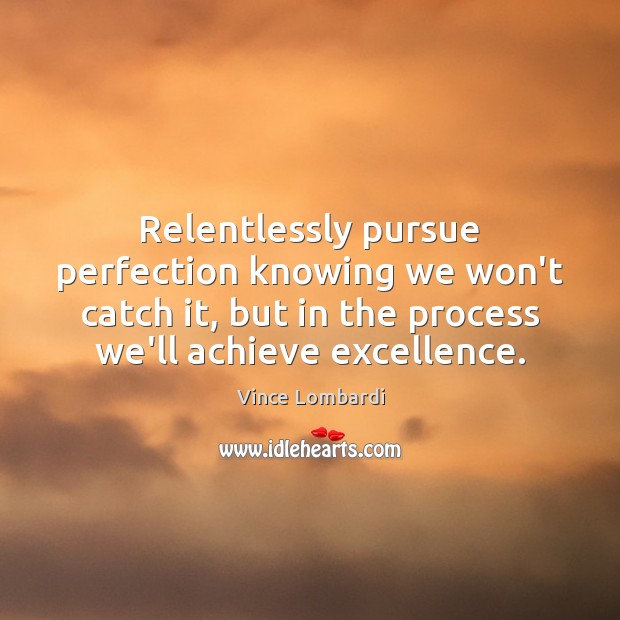Relentlessly pursue perfection knowing we won’t catch it, but in the process 