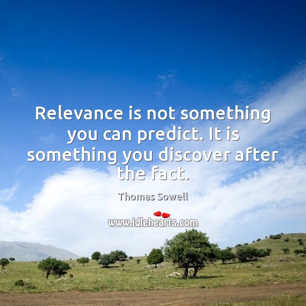 Relevance is not something you can predict. It is something you discover after the fact. Thomas Sowell Picture Quote