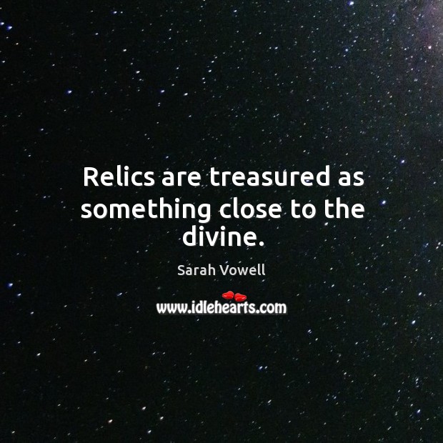 Relics are treasured as something close to the divine. Sarah Vowell Picture Quote