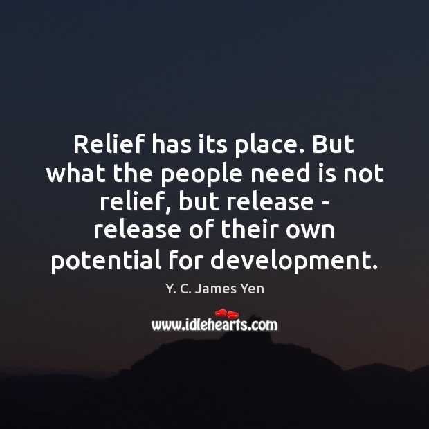 Relief has its place. But what the people need is not relief, Y. C. James Yen Picture Quote