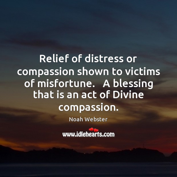 Relief of distress or compassion shown to victims of misfortune.   A blessing Noah Webster Picture Quote