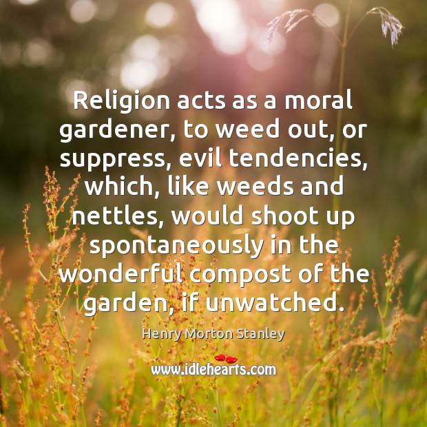 Religion acts as a moral gardener, to weed out, or suppress, evil 
