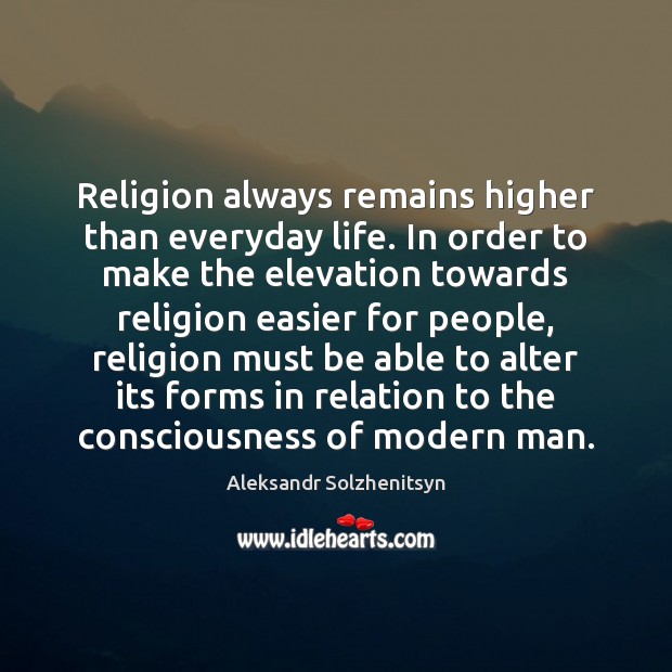 Religion always remains higher than everyday life. In order to make the Aleksandr Solzhenitsyn Picture Quote