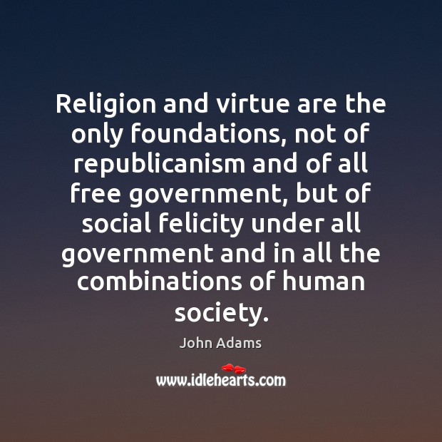 Religion and virtue are the only foundations, not of republicanism and of John Adams Picture Quote