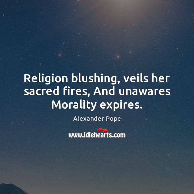 Religion blushing, veils her sacred fires, And unawares Morality expires. 