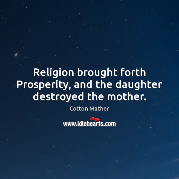 Religion brought forth Prosperity, and the daughter destroyed the mother. Cotton Mather Picture Quote