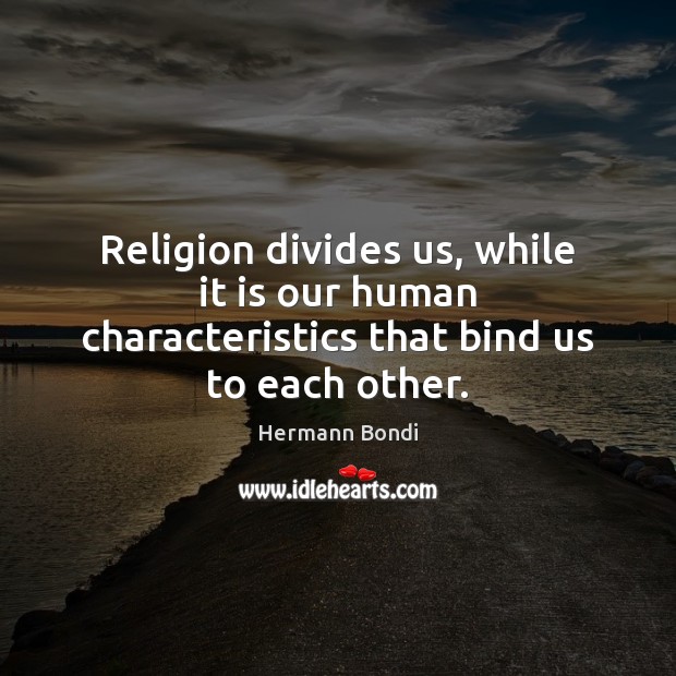 Religion divides us, while it is our human characteristics that bind us to each other. Hermann Bondi Picture Quote