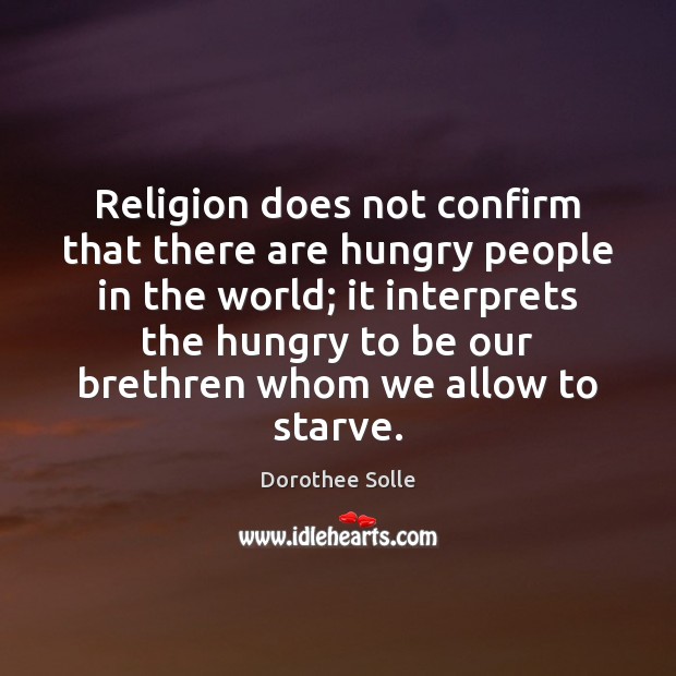 Religion does not confirm that there are hungry people in the world; Dorothee Solle Picture Quote