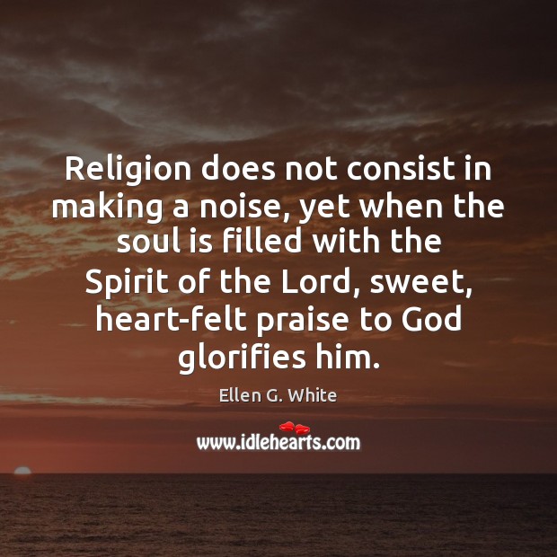 Religion does not consist in making a noise, yet when the soul Ellen G. White Picture Quote
