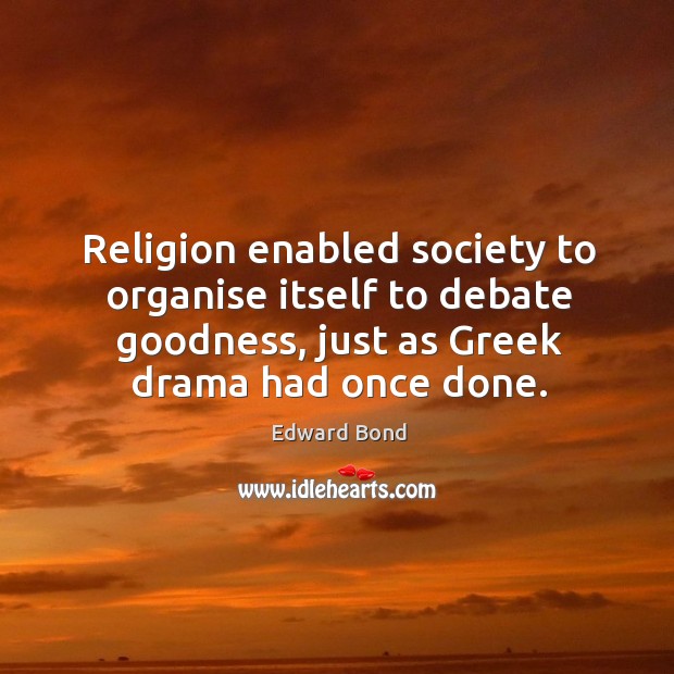 Religion enabled society to organise itself to debate goodness, just as greek drama had once done. Edward Bond Picture Quote