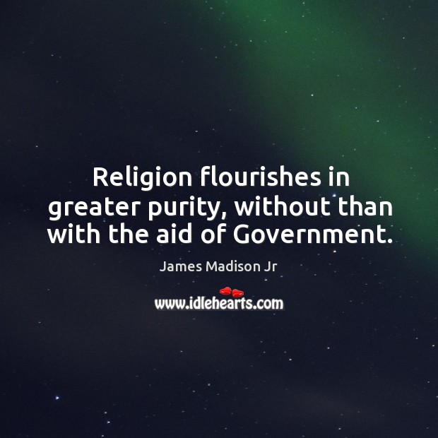 Religion flourishes in greater purity, without than with the aid of government. James Madison Jr Picture Quote