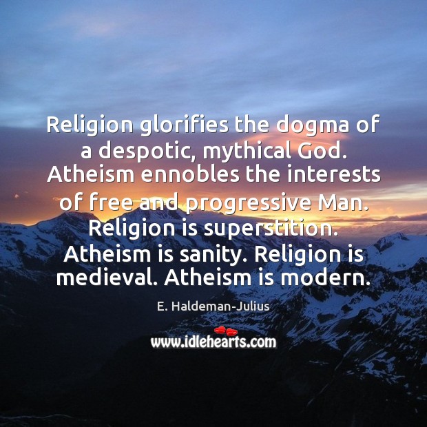 Religion glorifies the dogma of a despotic, mythical God. Atheism ennobles the Image